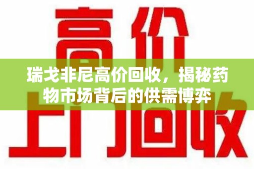 台州瑞戈非尼高价回收，揭秘药物市场背后的供需博弈