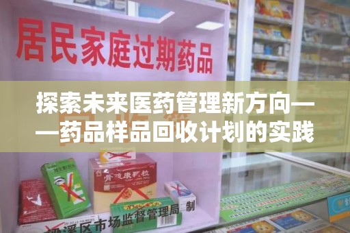 台州探索未来医药管理新方向——药品样品回收计划的实践与意义