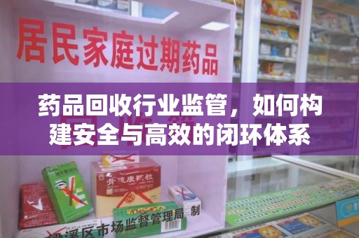台州药品回收行业监管，如何构建安全与高效的闭环体系
