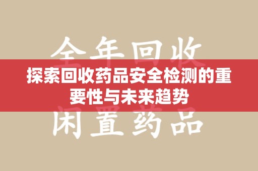 台州探索回收药品安全检测的重要性与未来趋势