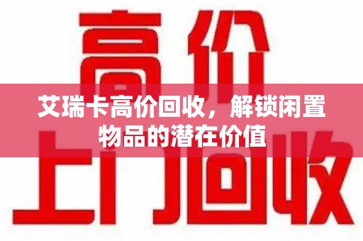 台州艾瑞卡高价回收，解锁闲置物品的潜在价值