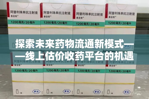 台州探索未来药物流通新模式——线上估价收药平台的机遇与挑战