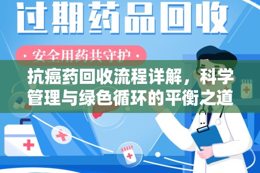 台州抗癌药回收流程详解，科学管理与绿色循环的平衡之道