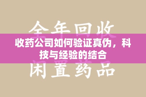 台州收药公司如何验证真伪，科技与经验的结合