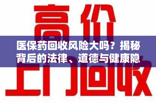 台州医保药回收风险大吗？揭秘背后的法律、道德与健康隐患