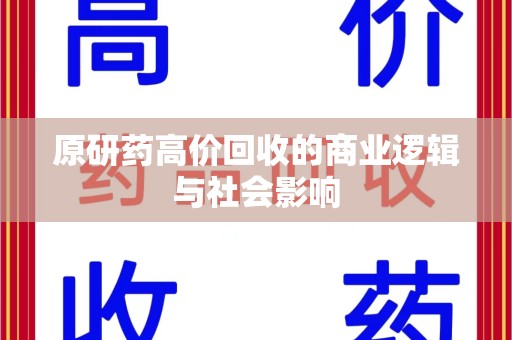 台州原研药高价回收的商业逻辑与社会影响
