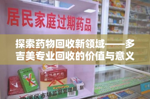 台州探索药物回收新领域——多吉美专业回收的价值与意义