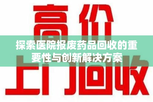 台州探索医院报废药品回收的重要性与创新解决方案