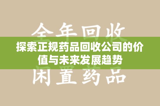 台州探索正规药品回收公司的价值与未来发展趋势