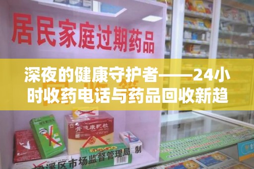 台州深夜的健康守护者——24小时收药电话与药品回收新趋势