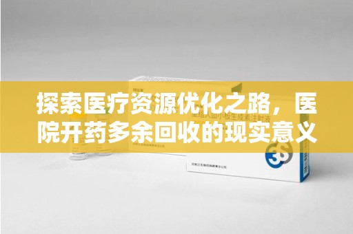 台州探索医疗资源优化之路，医院开药多余回收的现实意义与未来方向