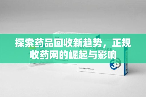 台州探索药品回收新趋势，正规收药网的崛起与影响