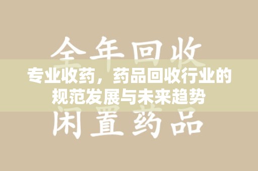 台州专业收药，药品回收行业的规范发展与未来趋势