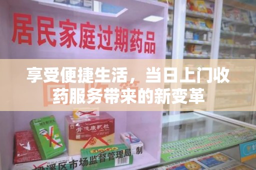 台州享受便捷生活，当日上门收药服务带来的新变革