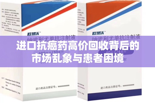 台州进口抗癌药高价回收背后的市场乱象与患者困境