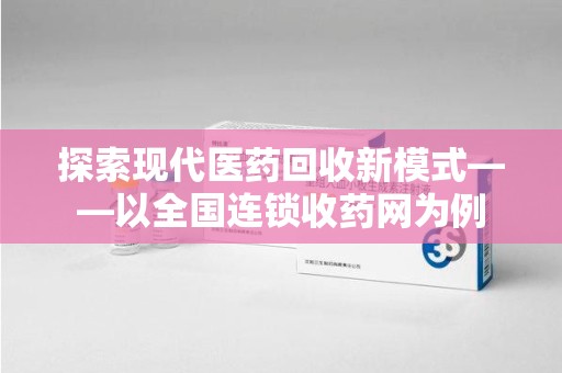 台州探索现代医药回收新模式——以全国连锁收药网为例