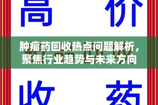 台州肿瘤药回收热点问题解析，聚焦行业趋势与未来方向