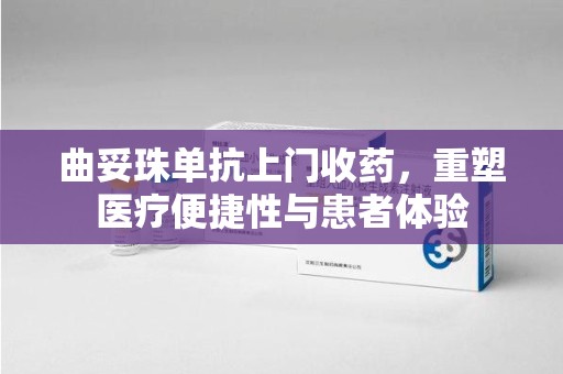 台州曲妥珠单抗上门收药，重塑医疗便捷性与患者体验