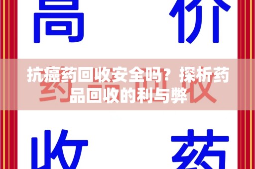 台州抗癌药回收安全吗？探析药品回收的利与弊