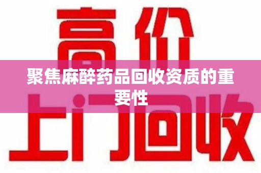 台州聚焦麻醉药品回收资质的重要性