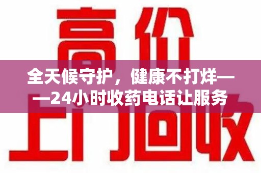 台州全天候守护，健康不打烊——24小时收药电话让服务触手可及