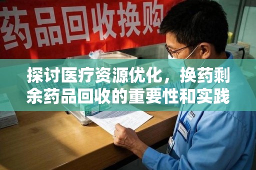 台州探讨医疗资源优化，换药剩余药品回收的重要性和实践路径