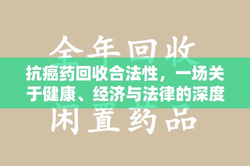 台州抗癌药回收合法性，一场关于健康、经济与法律的深度探讨