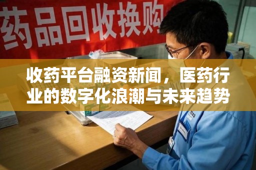 台州收药平台融资新闻，医药行业的数字化浪潮与未来趋势