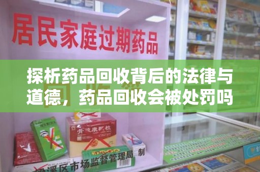 台州探析药品回收背后的法律与道德，药品回收会被处罚吗，你真的了解吗？