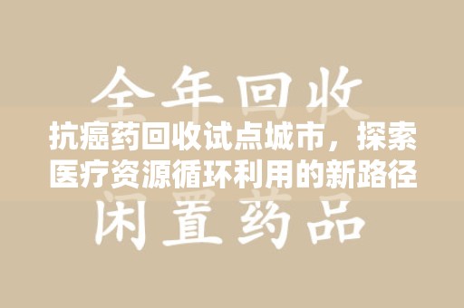 台州抗癌药回收试点城市，探索医疗资源循环利用的新路径