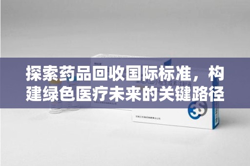 台州探索药品回收国际标准，构建绿色医疗未来的关键路径