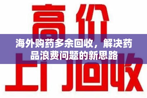 台州海外购药多余回收，解决药品浪费问题的新思路