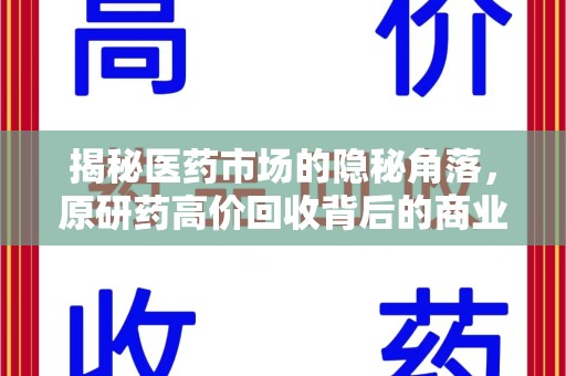 台州揭秘医药市场的隐秘角落，原研药高价回收背后的商业逻辑与社会影响