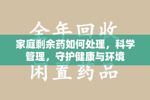 台州家庭剩余药如何处理，科学管理，守护健康与环境
