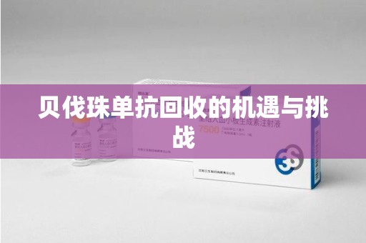 台州贝伐珠单抗回收的机遇与挑战