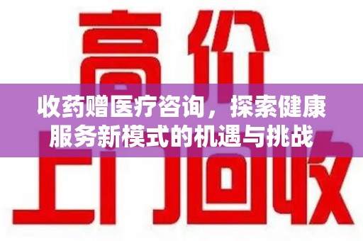 台州收药赠医疗咨询，探索健康服务新模式的机遇与挑战