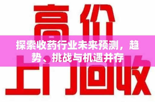 台州探索收药行业未来预测，趋势、挑战与机遇并存