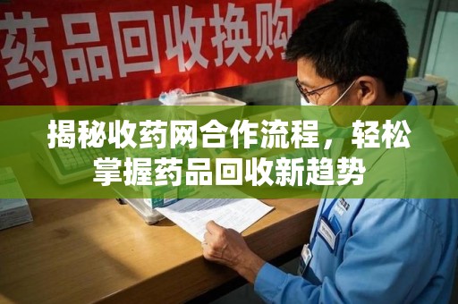 台州揭秘收药网合作流程，轻松掌握药品回收新趋势