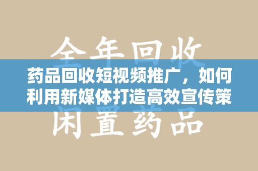 台州药品回收短视频推广，如何利用新媒体打造高效宣传策略