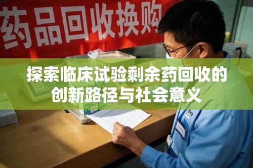台州探索临床试验剩余药回收的创新路径与社会意义
