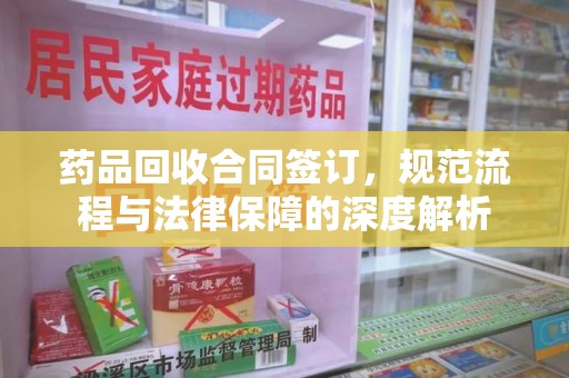 台州药品回收合同签订，规范流程与法律保障的深度解析