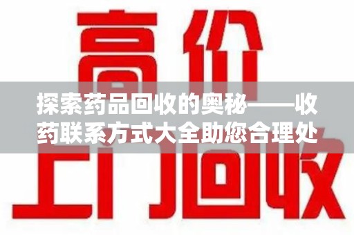 台州探索药品回收的奥秘——收药联系方式大全助您合理处理闲置药物