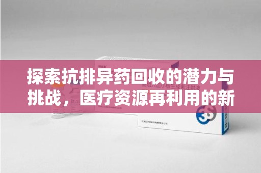 台州探索抗排异药回收的潜力与挑战，医疗资源再利用的新视角
