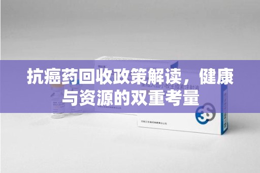 台州抗癌药回收政策解读，健康与资源的双重考量