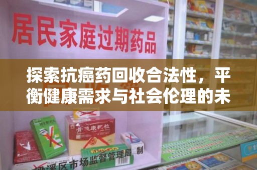 台州探索抗癌药回收合法性，平衡健康需求与社会伦理的未来之路