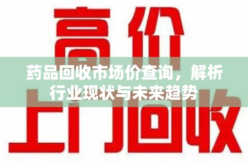 台州药品回收市场价查询，解析行业现状与未来趋势