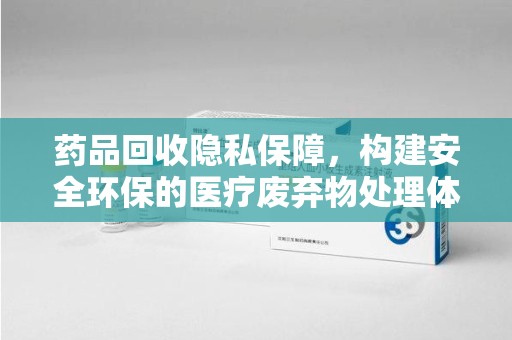 台州药品回收隐私保障，构建安全环保的医疗废弃物处理体系
