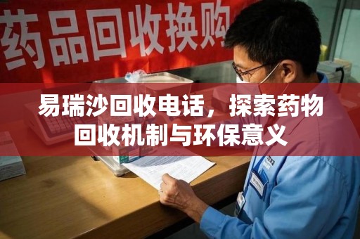 台州易瑞沙回收电话，探索药物回收机制与环保意义