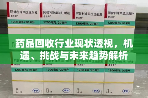 台州药品回收行业现状透视，机遇、挑战与未来趋势解析