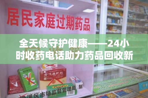 台州全天候守护健康——24小时收药电话助力药品回收新生态